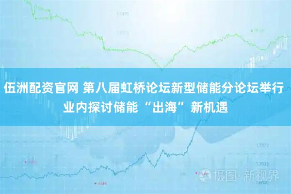 伍洲配资官网 第八届虹桥论坛新型储能分论坛举行 业内探讨储能 “出海” 新机遇