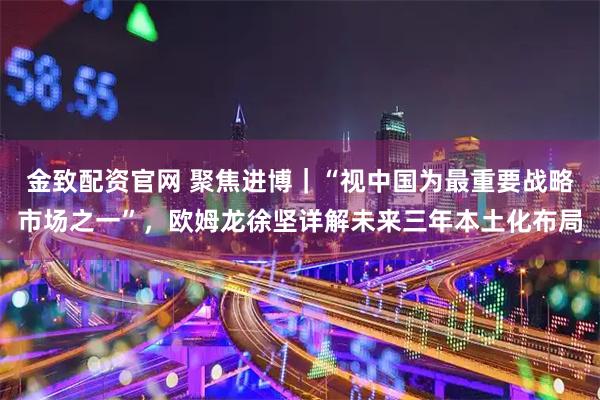 金致配资官网 聚焦进博｜“视中国为最重要战略市场之一”，欧姆龙徐坚详解未来三年本土化布局