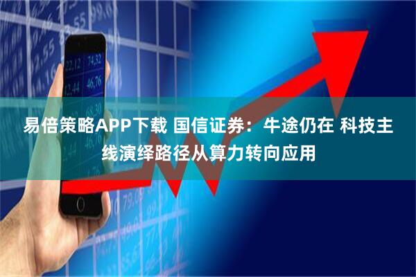 易倍策略APP下载 国信证券：牛途仍在 科技主线演绎路径从算力转向应用