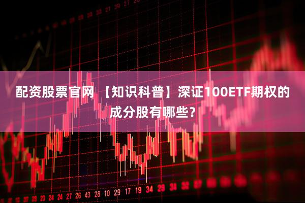 配资股票官网 【知识科普】深证100ETF期权的成分股有哪些？
