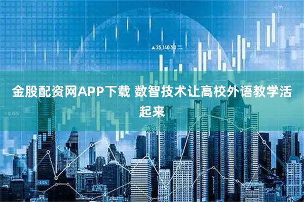 金股配资网APP下载 数智技术让高校外语教学活起来