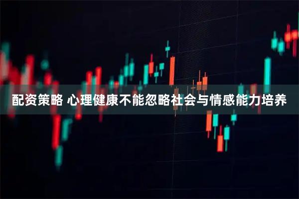 配资策略 心理健康不能忽略社会与情感能力培养