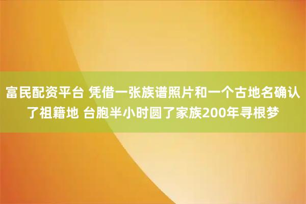 富民配资平台 凭借一张族谱照片和一个古地名确认了祖籍地 台胞半小时圆了家族200年寻根梦