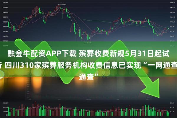 融金牛配资APP下载 殡葬收费新规5月31日起试行 四川310家殡葬服务机构收费信息已实现“一网通查”