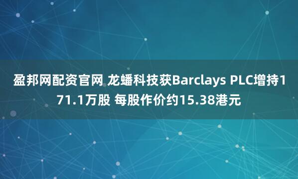 盈邦网配资官网 龙蟠科技获Barclays PLC增持171.1万股 每股作价约15.38港元