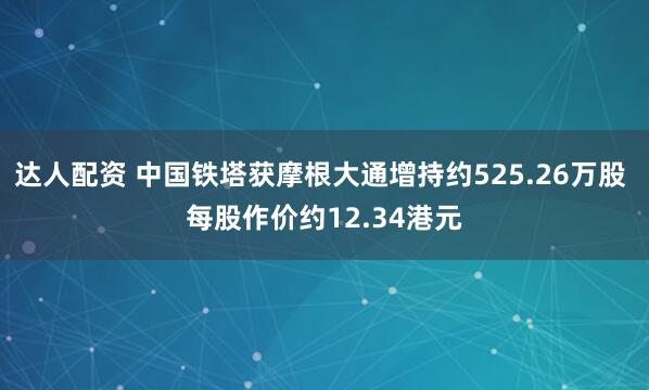 达人配资 中国铁塔获摩根大通增持约525.26万股 每股作价约12.34港元