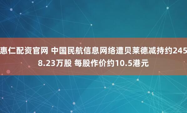 惠仁配资官网 中国民航信息网络遭贝莱德减持约2458.23万股 每股作价约10.5港元