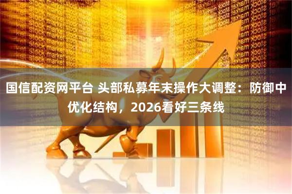 国信配资网平台 头部私募年末操作大调整：防御中优化结构，2026看好三条线