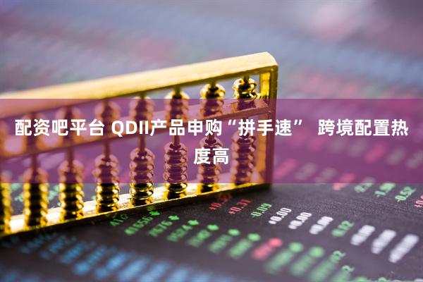 配资吧平台 QDII产品申购“拼手速”  跨境配置热度高
