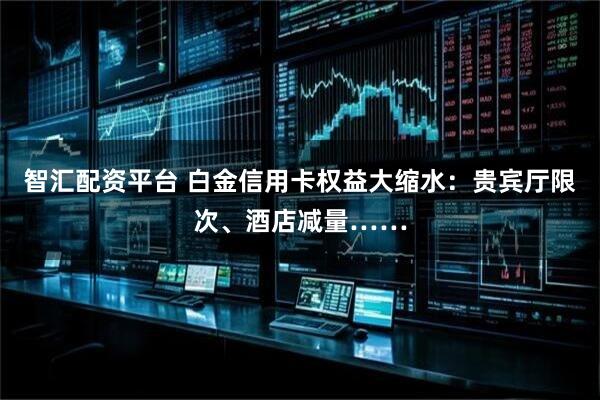 智汇配资平台 白金信用卡权益大缩水：贵宾厅限次、酒店减量……