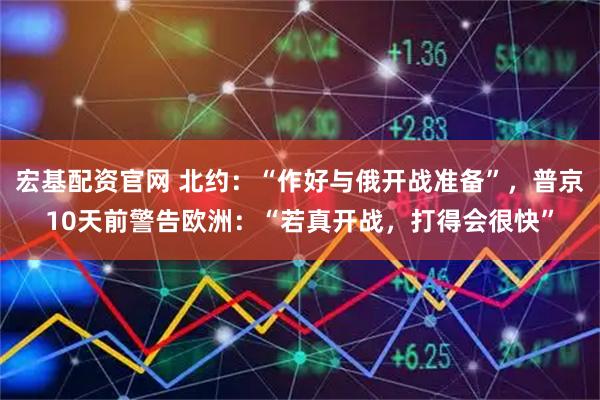 宏基配资官网 北约：“作好与俄开战准备”，普京10天前警告欧洲：“若真开战，打得会很快”