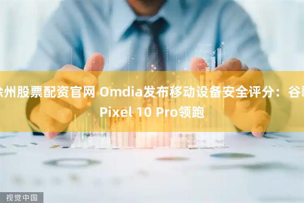 徐州股票配资官网 Omdia发布移动设备安全评分:谷歌Pixel 10 Pro领跑