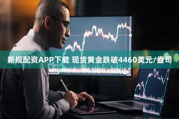 新规配资APP下载 现货黄金跌破4460美元/盎司