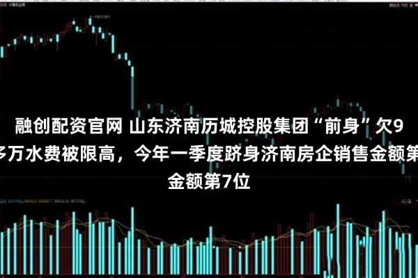 融创配资官网 山东济南历城控股集团“前身”欠900多万水费被限高,今年一季度跻身济南房企销售金额第7位