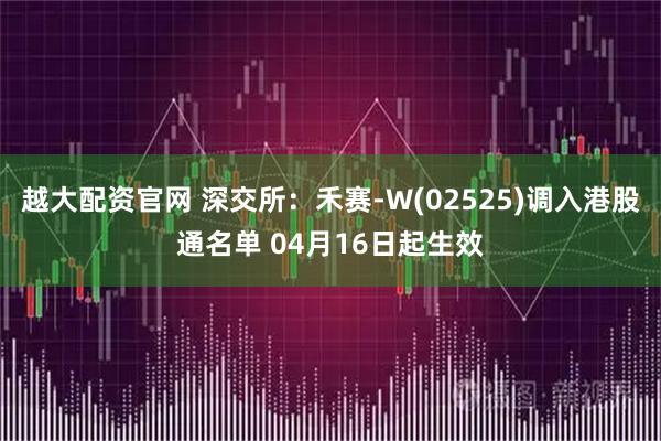 越大配资官网 深交所：禾赛-W(02525)调入港股通名单 04月16日起生效