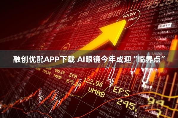 融创优配APP下载 AI眼镜今年或迎“临界点”