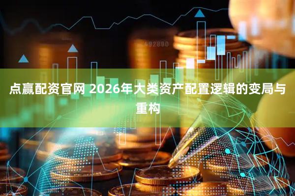 点赢配资官网 2026年大类资产配置逻辑的变局与重构