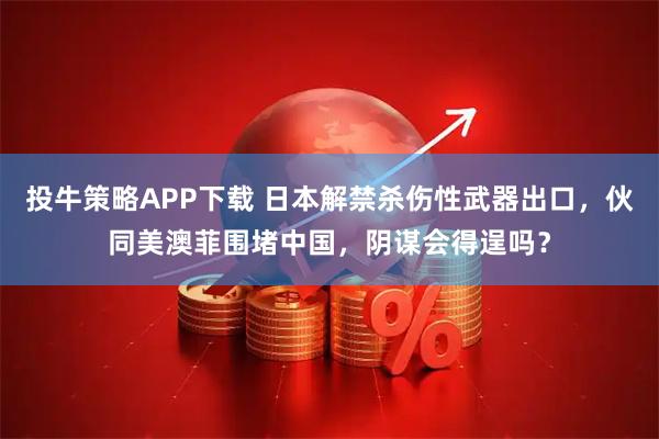 投牛策略APP下载 日本解禁杀伤性武器出口，伙同美澳菲围堵中国，阴谋会得逞吗？