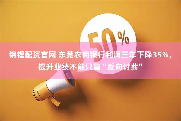 锦锂配资官网 东莞农商银行利润三年下降35%，提升业绩不能只靠“反向讨薪”