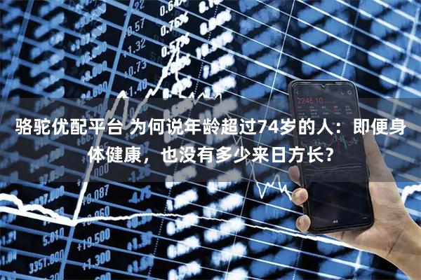 骆驼优配平台 为何说年龄超过74岁的人:即便身体健康,也没有多少来日方长?