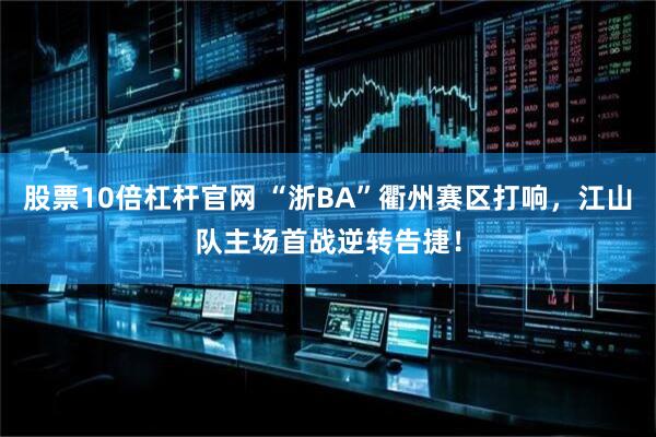 股票10倍杠杆官网 “浙BA”衢州赛区打响,江山队主场首战逆转告捷!