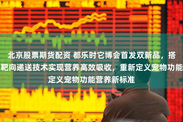 北京股票期货配资 都乐时它博会首发双新品，搭载磷脂穿透靶向递送技术实现营养高效吸收，重新定义宠物功能营养新标准