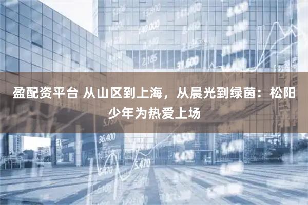 盈配资平台 从山区到上海,从晨光到绿茵:松阳少年为热爱上场