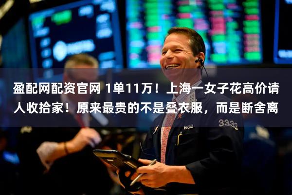 盈配网配资官网 1单11万！上海一女子花高价请人收拾家！原来最贵的不是叠衣服，而是断舍离