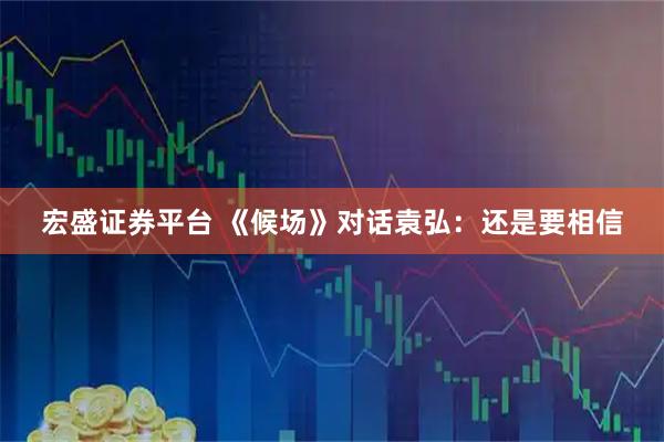 宏盛证券平台 《候场》对话袁弘:还是要相信