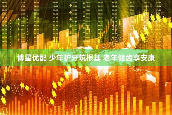 博星优配 少年护牙筑根基 老年健齿享安康