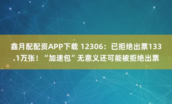 鑫月配配资APP下载 12306:已拒绝出票133.1万张!“加速包”无意义还可能被拒绝出票