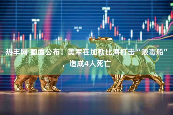 热丰网 画面公布！美军在加勒比海打击“贩毒船”，造成4人死亡